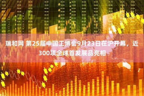 瑞和网 第25届中国工博会9月23日在沪开幕，近300项全球首发展品亮相