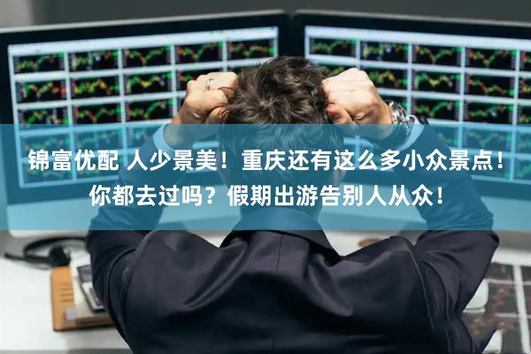 锦富优配 人少景美！重庆还有这么多小众景点！你都去过吗？假期出游告别人从众！