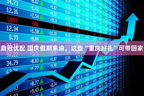 鼎冠优配 国庆假期来渝，这些“重庆好礼”可带回家