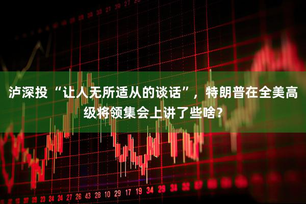泸深投 “让人无所适从的谈话”，特朗普在全美高级将领集会上讲了些啥？