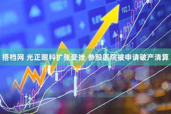 搭档网 光正眼科扩张受挫 参股医院被申请破产清算