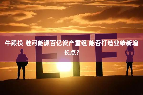 牛跟投 淮河能源百亿资产重组 能否打造业绩新增长点？