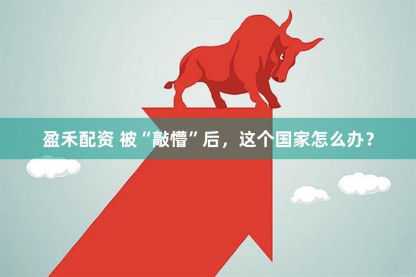 盈禾配资 被“敲懵”后，这个国家怎么办？
