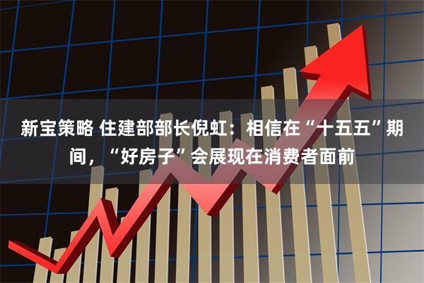 新宝策略 住建部部长倪虹：相信在“十五五”期间，“好房子”会展现在消费者面前