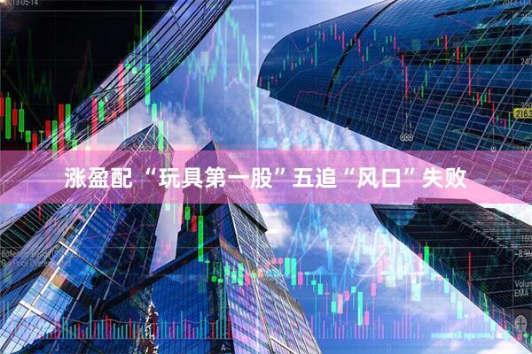涨盈配 “玩具第一股”五追“风口”失败