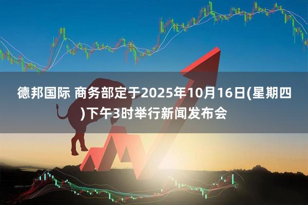 德邦国际 商务部定于2025年10月16日(星期四)下午3时举行新闻发布会