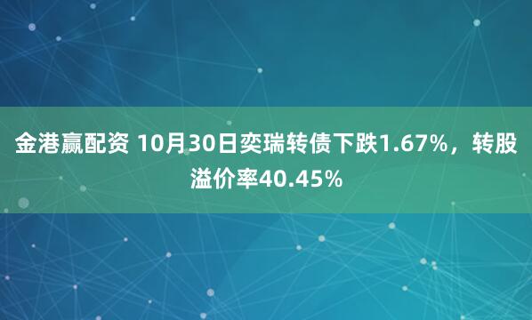 金港赢配资 10月30日奕瑞转债下跌1.67%,转股溢价率40.45%