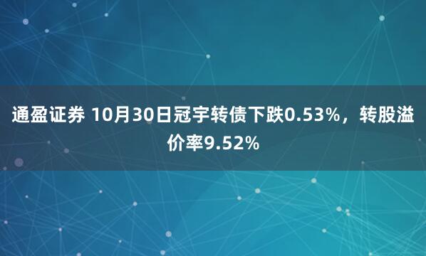 通盈证券 10月30日冠宇转债下跌0.53%,转股溢价率9.52%