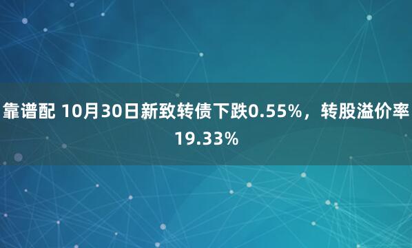 靠谱配 10月30日新致转债下跌0.55%，转股溢价率19.33%