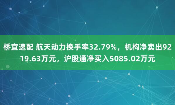 桥宜速配 航天动力换手率32.79%,机构净卖出9219.63万元,沪股通净买入5085.02万元