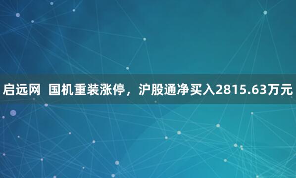 启远网 国机重装涨停,沪股通净买入2815.63万元