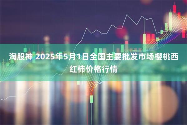 淘股神 2025年5月1日全国主要批发市场樱桃西红柿价格行情
