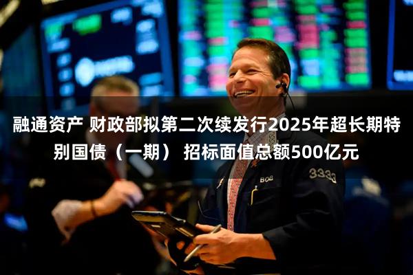 融通资产 财政部拟第二次续发行2025年超长期特别国债（一期） 招标面值总额500亿元