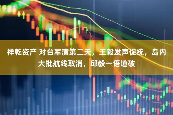 祥乾资产 对台军演第二天，王毅发声促统，岛内大批航线取消，邱毅一语道破
