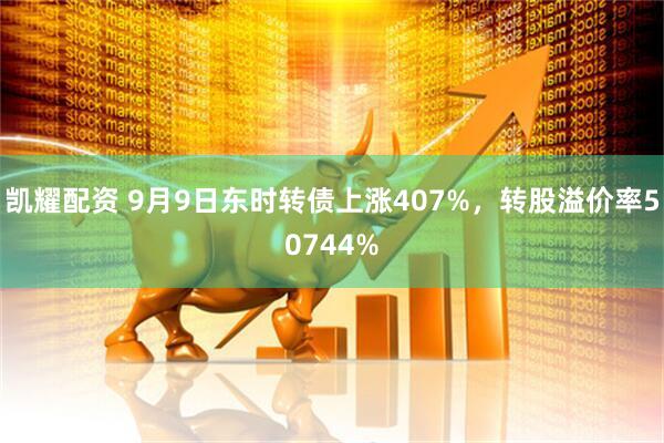 凯耀配资 9月9日东时转债上涨407%,转股溢价率50744%