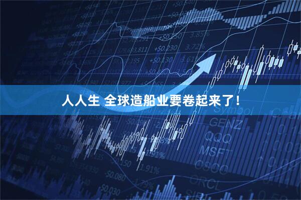 人人生 全球造船业要卷起来了！