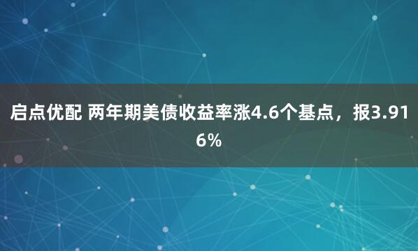 启点优配 两年期美债收益率涨4.6个基点，报3.916%