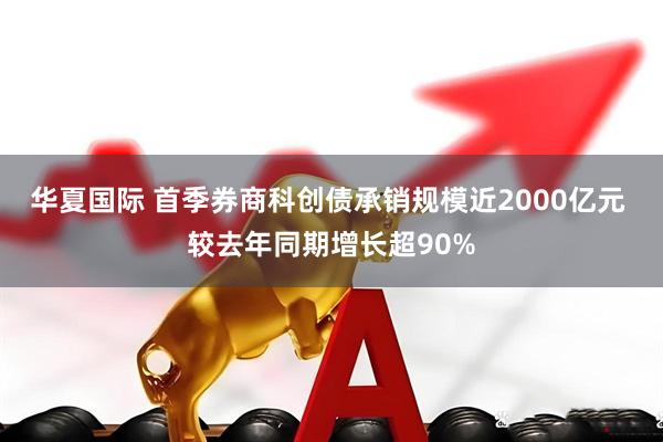 华夏国际 首季券商科创债承销规模近2000亿元 较去年同期增长超90%