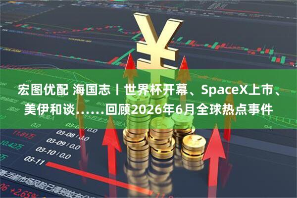 宏图优配 海国志丨世界杯开幕、SpaceX上市、美伊和谈……回顾2026年6月全球热点事件