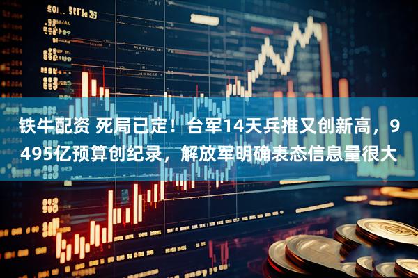 铁牛配资 死局已定！台军14天兵推又创新高，9495亿预算创纪录，解放军明确表态信息量很大